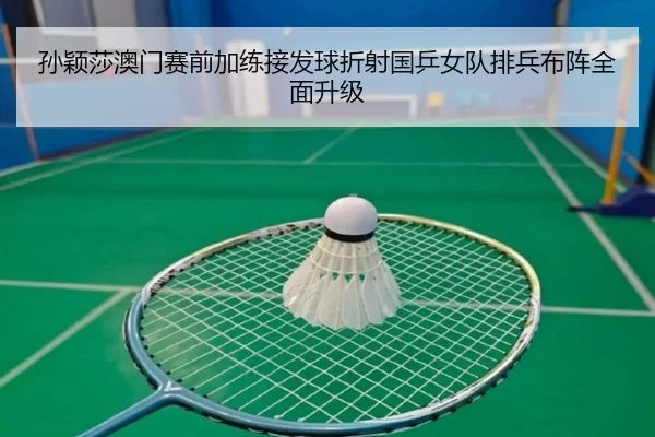 孙颖莎澳门赛前加练接发球折射国乒女队排兵布阵全面升级