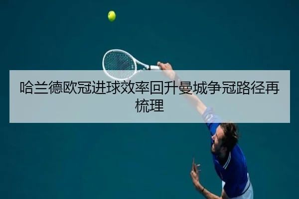 哈兰德欧冠进球效率回升曼城争冠路径再梳理