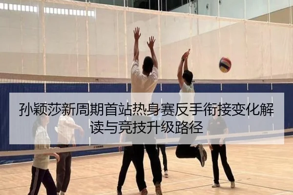孙颖莎新周期首站热身赛反手衔接变化解读与竞技升级路径