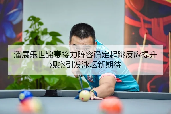 潘展乐世锦赛接力阵容确定起跳反应提升观察引发泳坛新期待