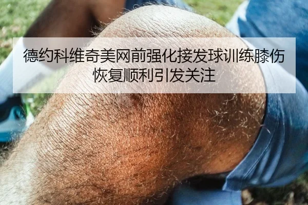 德约科维奇美网前强化接发球训练膝伤恢复顺利引发关注